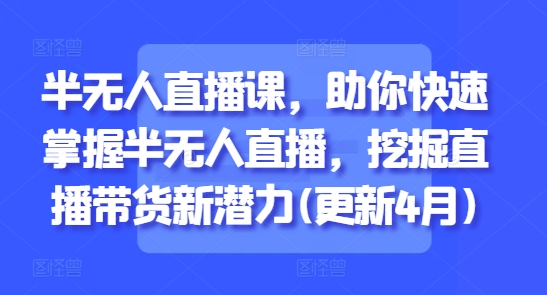 半无人直播课，助你快速掌握半无人直播，挖掘直播带货新潜力(更新4月)-800资源网