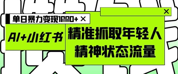 AI+小红书图文，精准抓取年轻人精神状态流量，单日暴力变现多张-800资源网