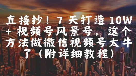 直接抄！7 天打造 10W + 视频号风景号，这个方法做微信视频号太牛了(附详细教程)-800资源网