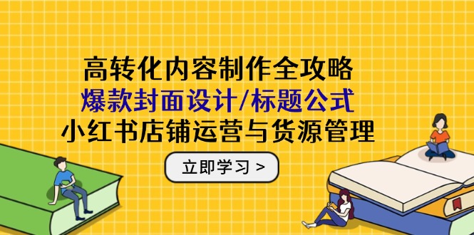 高转化内容制作全攻略：爆款封面设计/标题公式，小红书店铺运营与货源管理-800资源网