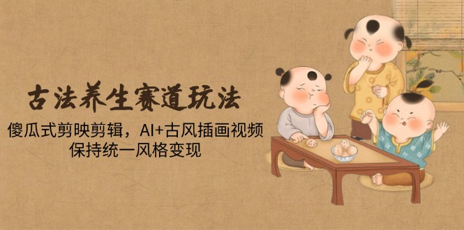 古法养生赛道玩法，傻瓜式剪映剪辑，AI+古风插画视频，保持统一风格变现-800资源网