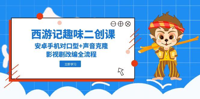 西游记趣味二创课，安卓手机对口型+声音克隆，影视剧改编全流程-800资源网