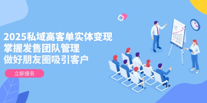 2025私域高客单实体变现，掌握发售团队管理，做好朋友圈吸引客户-800资源网