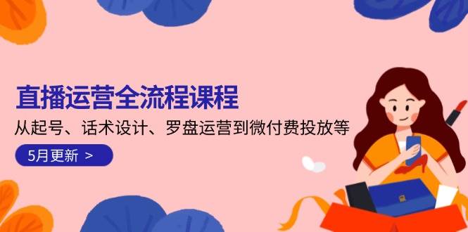 直播运营全流程课程-5月更新：从起号、话术设计、罗盘运营到微付费投放等-800资源网
