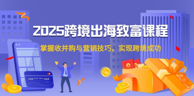 2025跨境出海致富课程，掌握收并购与营销技巧，实现跨境成功-800资源网
