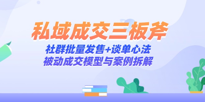 私域成交三板斧：社群批量发售+谈单心法，被动成交模型与案例拆解-800资源网