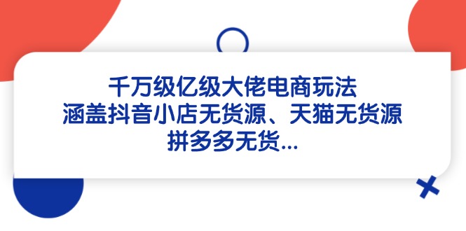 千万级亿级大佬电商玩法：涵盖抖音小店无货源、天猫无货源、拼多多无货…-800资源网