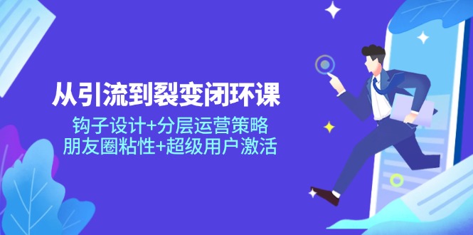 从引流到裂变闭环课：钩子设计+分层运营策略，朋友圈粘性+超级用户激活-800资源网