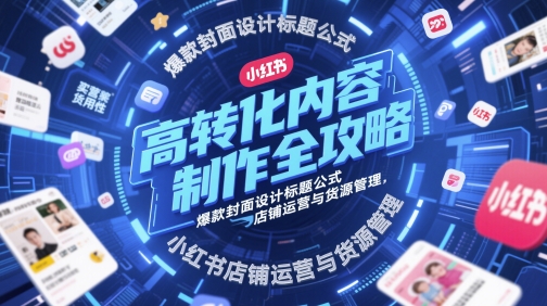 高转化内容制作全攻略，爆款封面设计标题公式，小红书店铺运营与货源管理-800资源网