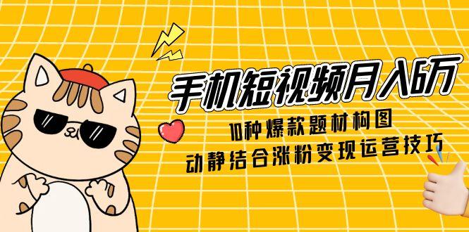 手机短视频月入6万，10种爆款题材构图，动静结合涨粉变现运营技巧-800资源网
