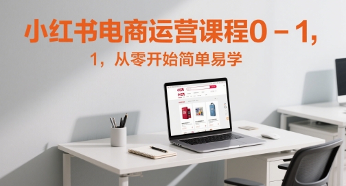 小红书电商运营课程0-1，从零开始简单易学-800资源网