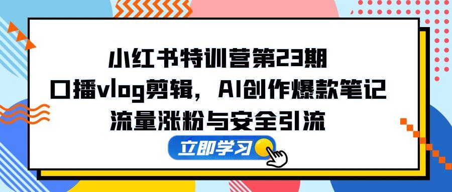 小红书特训营第23期，口播vlog剪辑，AI创作爆款笔记，流量涨粉与安全引流-800资源网