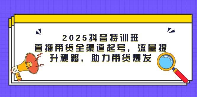 2025抖音特训班：直播带货全渠道起号，流量提升秘籍，助力带货爆发-800资源网