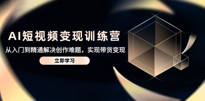 AI短视频变现训练营，从入门到精通解决创作难题，实现带货变现-800资源网