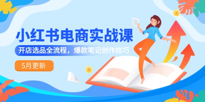 小红书电商实战课-5月更新，开店选品全流程，爆款笔记创作技巧-800资源网