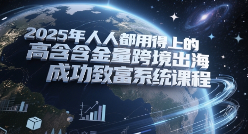 2025年人人都用得上的高含金量跨境出海成功致富系统课程-800资源网