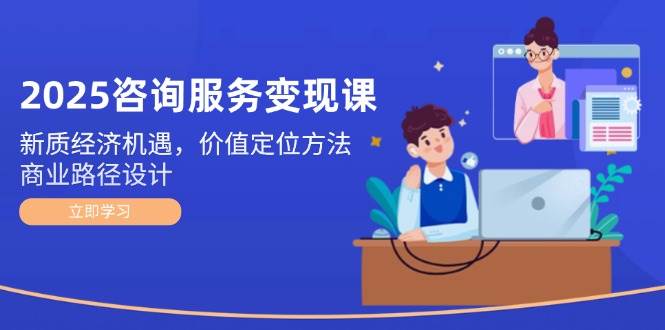 2025咨询服务变现课：新质经济机遇，价值定位方法，商业路径设计-800资源网