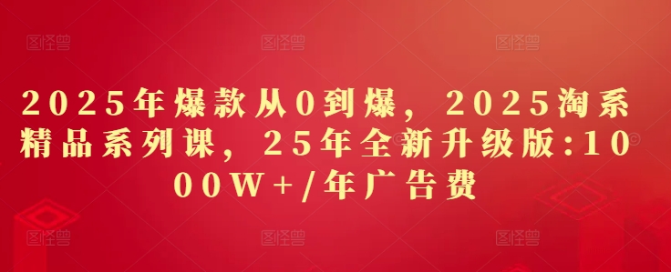 2025年爆款从0到爆，2025淘系精品系列课，25年全新升级版：1000W+1年广告费-800资源网