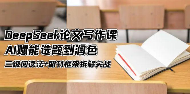 DeepSeek论文写作课，AI赋能选题到润色，三级阅读法+期刊框架拆解实战-800资源网