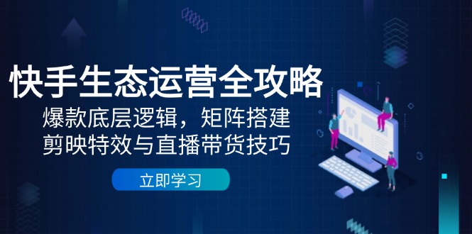 快手生态运营全攻略：爆款底层逻辑，矩阵搭建，剪映特效与直播带货技巧-800资源网
