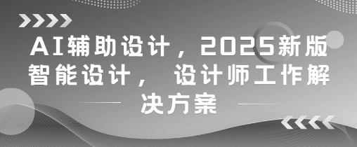 AI辅助设计，2025新版智能设计， 设计师工作解决方案-800资源网