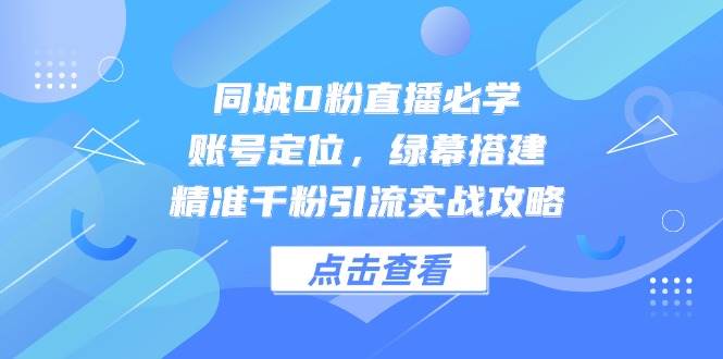 同城0粉直播必学，账号定位，绿幕搭建，精准千粉引流实战攻略-800资源网