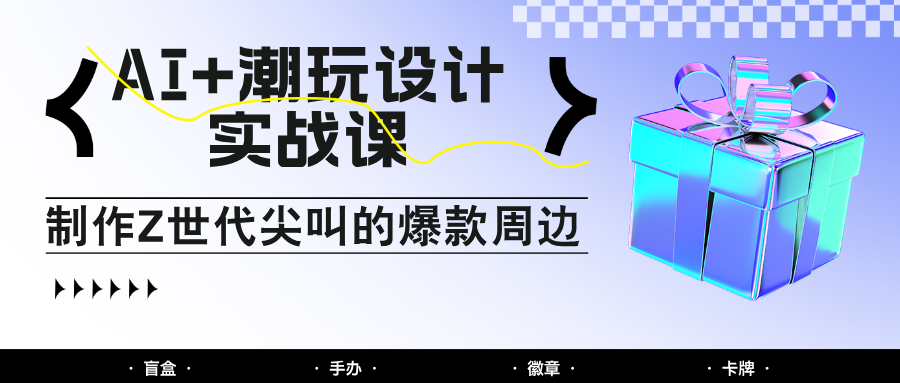 AI+潮玩设计实战课：手把手教你制作Z世代尖叫的爆款周边，自媒体人必学印钞术！-800资源网