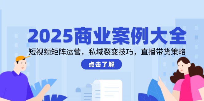 2025商业案例大全，短视频矩阵运营，私域裂变技巧，直播带货策略-800资源网