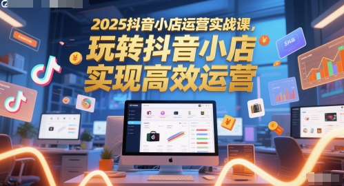 2025抖音小店运营实战课，玩转抖音小店，实现高效运营-800资源网