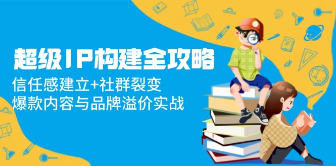 超级IP构建全攻略：信任感建立+社群裂变，爆款内容与品牌溢价实战-800资源网