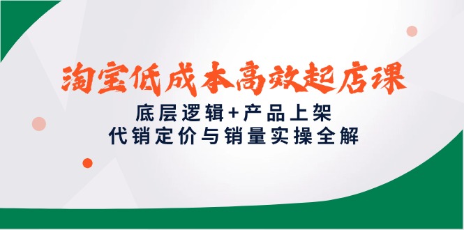 淘宝低成本高效起店课，底层逻辑+产品上架，代销定价与销量实操全解-800资源网