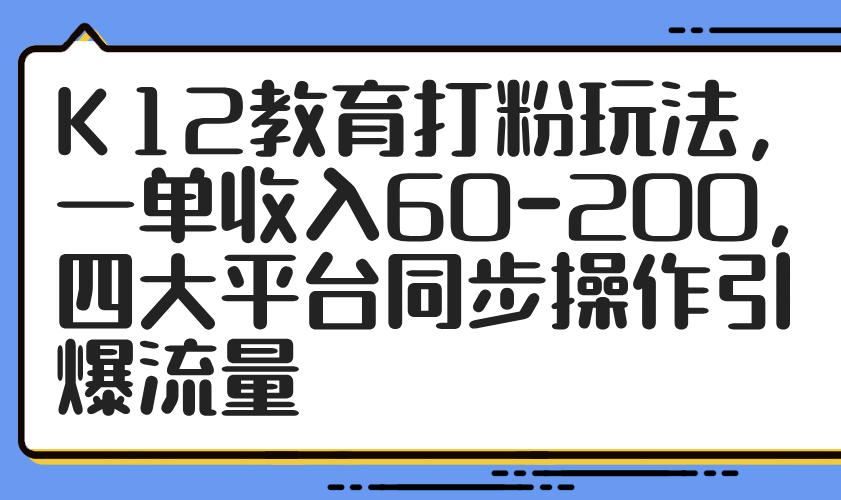 K12教育打粉玩法，一单收入60-200，四大平台同步操作引爆流量-800资源网