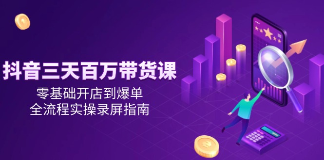 抖音三天百万带货课，零基础开店到爆单，全流程实操录屏指南-800资源网