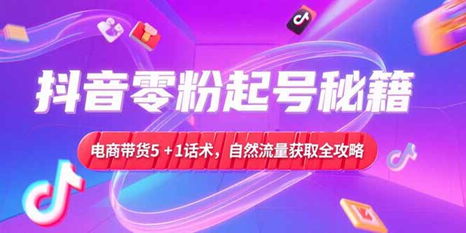 抖音零粉起号秘籍，电商带货5+1话术，自然流量获取实操流程-800资源网