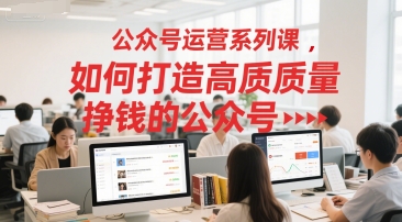 公众号运营系列课，如何打造高质量挣钱的公众号-800资源网