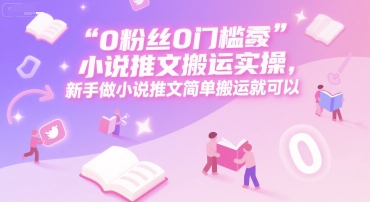 0 粉丝0门槛小说推文搬运实操，新手做小说推文简单搬运就可以-800资源网