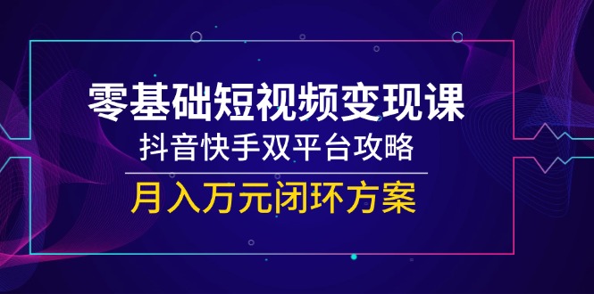 零基础短视频变现课，抖音快手双平台攻略，月入万元闭环方案-800资源网