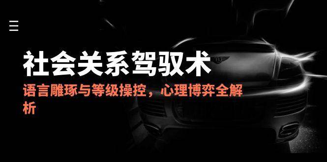 2025社会关系驾驭术，语言雕琢与等级操控，心理博弈全解析-800资源网