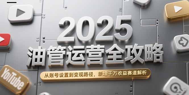 2025油管运营全攻略，从账号设置到变现路径，新增千万收益赛道解析-800资源网