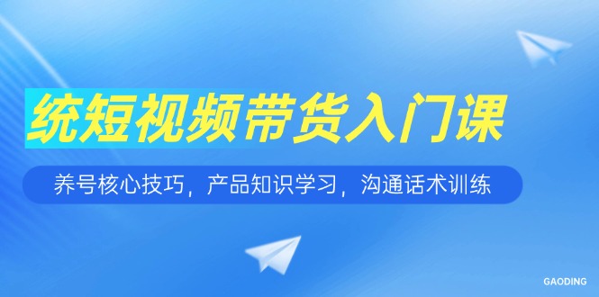 短视频带货入门课，养号核心技巧，产品知识学习，沟通话术训练-800资源网