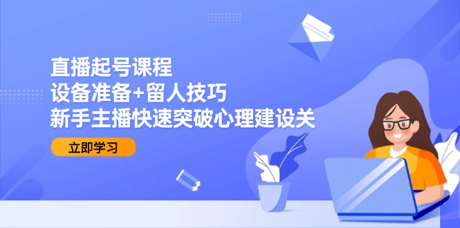 直播起号课程：设备准备+留人技巧，新手主播快速突破心理建设关-800资源网