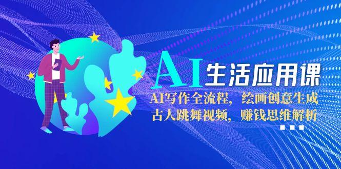 AI生活应用课：AI写作全流程，绘画创意生成，古人跳舞视频，赚钱思维解析-800资源网