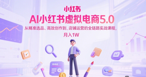AI小红书虚拟电商5.0，从精准选品、高效创作到，店铺运营的全链路实战课程，月入1W（更新中）-800资源网