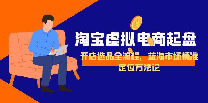 淘宝虚拟电商起盘，开店选品全流程，蓝海市场精准定位方法论-800资源网