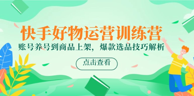 快手好物运营训练营，账号养号到商品上架，爆款选品技巧解析-800资源网