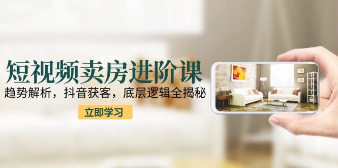 短视频卖房进阶课：趋势解析，抖音获客，底层逻辑全揭秘-800资源网
