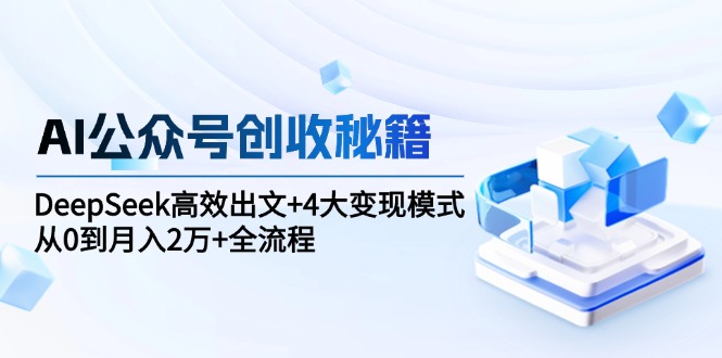 AI公众号创收秘籍：DeepSeek高效出文+4大变现模式，从0到月入2万+全流程-800资源网