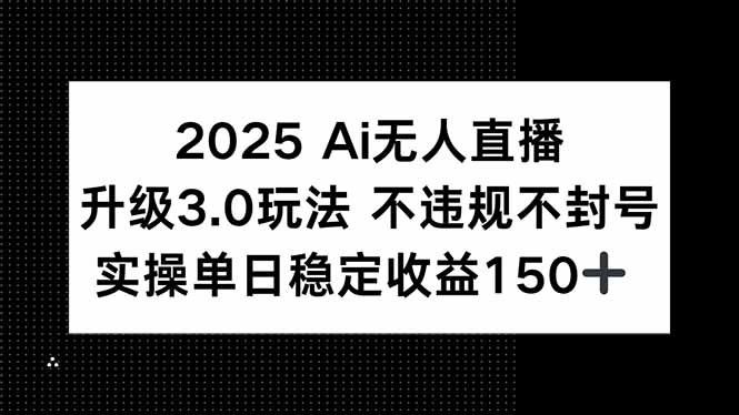 2025 AI无人直播升级3.0玩法，不违规 不封号，单日稳定收益150+-800资源网