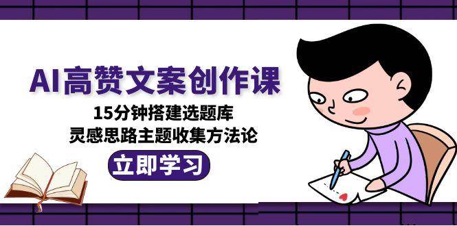 AI高赞文案创作课，15分钟搭建选题库，灵感思路主题收集方法论-800资源网