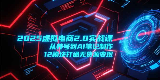 2025虚拟电商2.0实战课，从养号到AI笔记制作，12模块打通无货源变现-800资源网